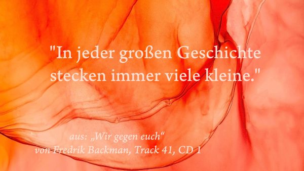 "In jeder großen Geschichte stecken immer viele kleine." aus: "Wir gegen euch" von Fredrik Backman, Track 41, CD 1