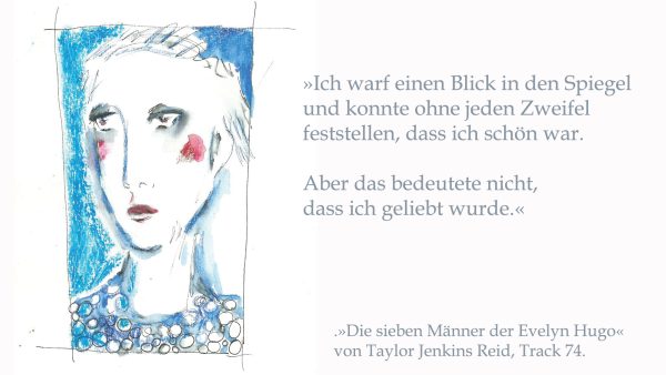 »Ich warf einen Blick in den Spiegel und konnte ohne jeden Zweifel feststellen, dass ich schön war. Aber das bedeutete nicht, dass ich geliebt wurde.« (»Die sieben Männer der Evelyn Hugo« von Taylor Jenkins Reid, Track 74).